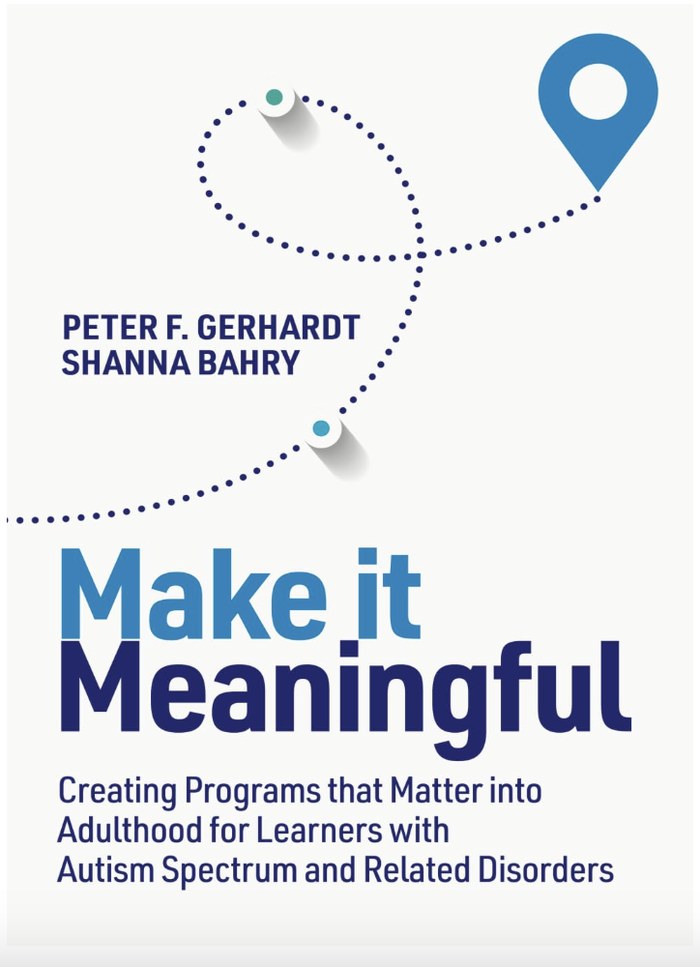 Make it Meaningful: Creating Programs that Matter into Adulthood for Learners
                  with Autism Spectrum and Related Disorders, by Peter F. Gerhardt and Shanna Bahry